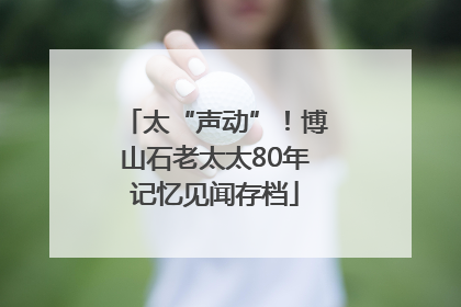 太“声动”！博山石老太太80年记忆见闻存档