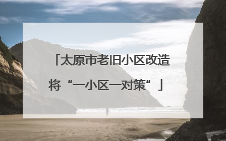 太原市老旧小区改造将“一小区一对策”