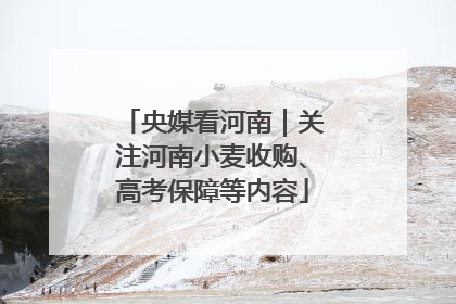 央媒看河南｜关注河南小麦收购、高考保障等内容
