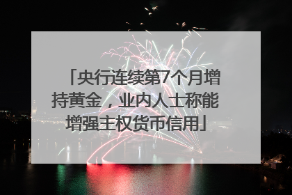 央行连续第7个月增持黄金，业内人士称能增强主权货币信用