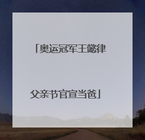 奥运冠军王懿律父亲节官宣当爸