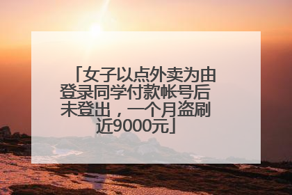 女子以点外卖为由登录同学付款帐号后未登出，一个月盗刷近9000元