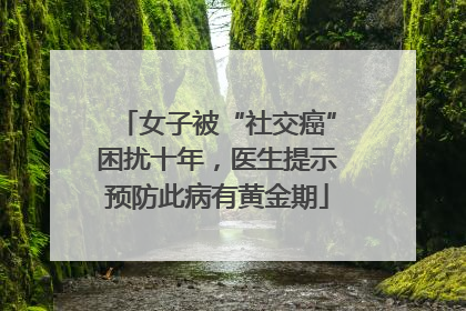 女子被“社交癌”困扰十年，医生提示预防此病有黄金期