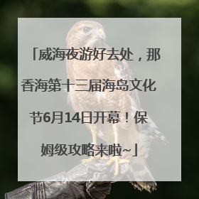 威海夜游好去处，那香海第十三届海岛文化节6月14日开幕！保姆级攻略来啦~