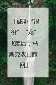 威胁“退役”“龙”飞船后，马斯克改口撤回