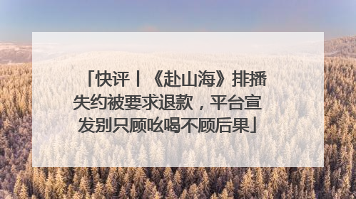 快评丨《赴山海》排播失约被要求退款，平台宣发别只顾吆喝不顾后果
