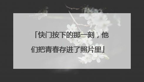 快门按下的那一刻，他们把青春存进了照片里