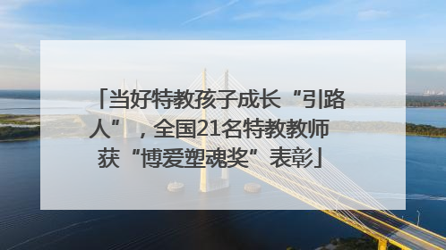 当好特教孩子成长“引路人”，全国21名特教教师获“博爱塑魂奖”表彰
