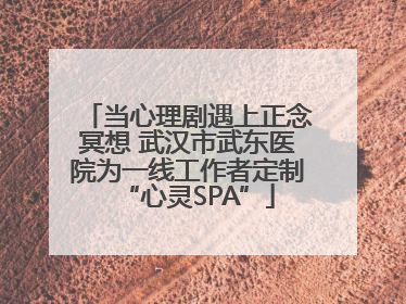 当心理剧遇上正念冥想 武汉市武东医院为一线工作者定制“心灵SPA”