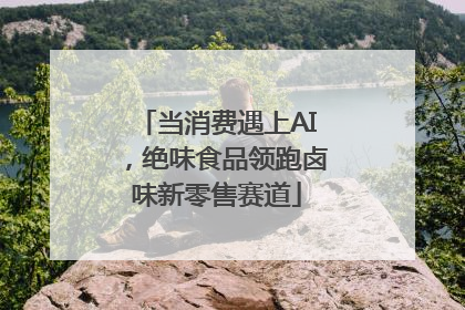 当消费遇上AI，绝味食品领跑卤味新零售赛道
