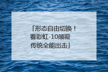 形态自由切换！看彩虹-10颠覆传统全能出击