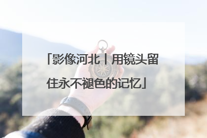 影像河北丨用镜头留住永不褪色的记忆