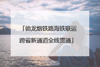 德龙烟铁路海铁联运跨省新通道全线贯通