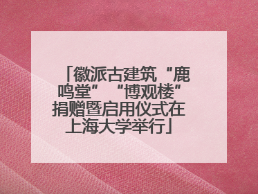 徽派古建筑“鹿鸣堂”“博观楼”捐赠暨启用仪式在上海大学举行