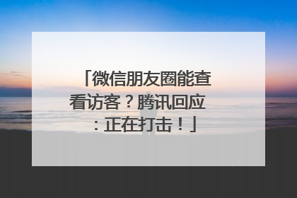微信朋友圈能查看访客？腾讯回应：正在打击！