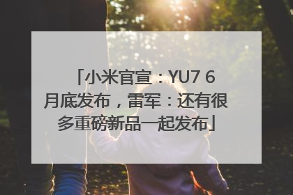 小米官宣：YU7 6月底发布，雷军：还有很多重磅新品一起发布