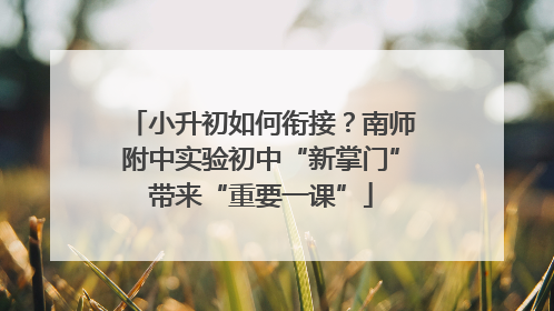 小升初如何衔接？南师附中实验初中“新掌门”带来“重要一课”