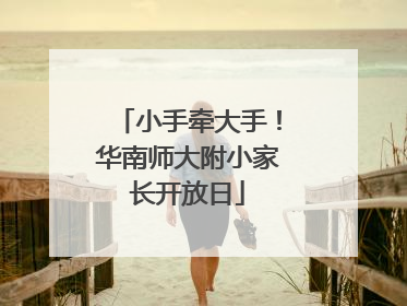 小手牵大手！华南师大附小家长开放日