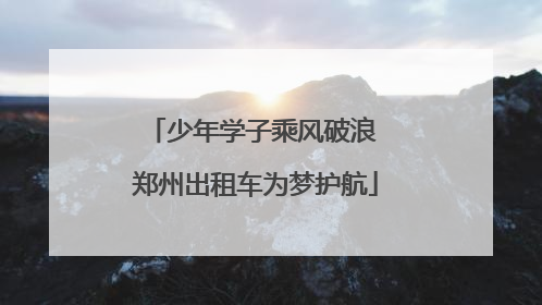 少年学子乘风破浪 郑州出租车为梦护航