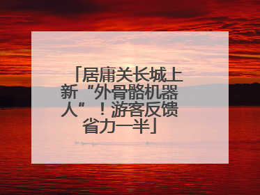 居庸关长城上新“外骨骼机器人”！游客反馈省力一半