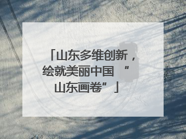 山东多维创新，绘就美丽中国 “山东画卷”