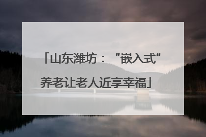 山东潍坊：“嵌入式”养老让老人近享幸福