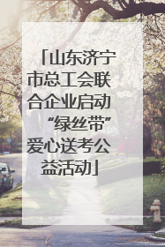 山东济宁市总工会联合企业启动“绿丝带”爱心送考公益活动
