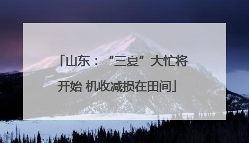 山东：“三夏”大忙将开始 机收减损在田间