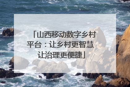 山西移动数字乡村平台：让乡村更智慧 让治理更便捷