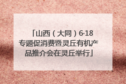 山西（大同）6·18专题促消费暨灵丘有机产品推介会在灵丘举行