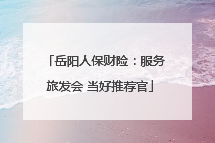 岳阳人保财险：服务旅发会 当好推荐官