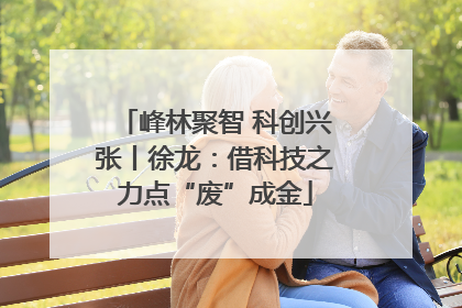峰林聚智 科创兴张丨徐龙：借科技之力点“废”成金