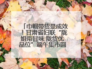巾帼带货显成效！甘肃省妇联“陇姐带甘味 陇货优品位”端午集市圆满收官