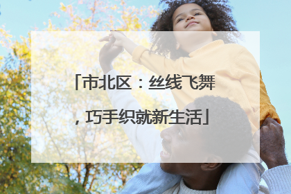 市北区：丝线飞舞，巧手织就新生活
