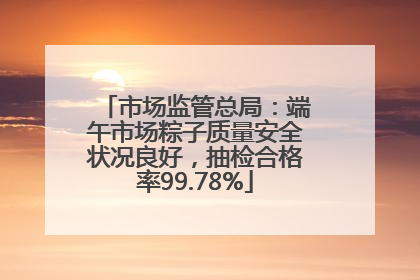 市场监管总局：端午市场粽子质量安全状况良好，抽检合格率99.78%