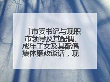 市委书记与现职市领导及其配偶、成年子女及其配偶集体廉政谈话，现场签承诺书