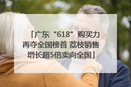 广东“618”购买力再夺全国榜首 荔枝销售增长超5倍卖向全国