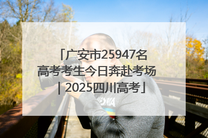 广安市25947名高考考生今日奔赴考场｜2025四川高考