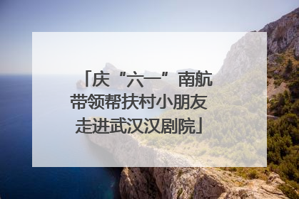 庆“六一”南航带领帮扶村小朋友走进武汉汉剧院