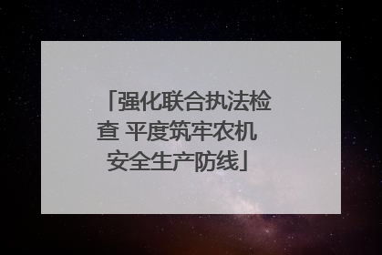 强化联合执法检查 平度筑牢农机安全生产防线