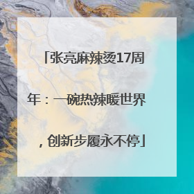 张亮麻辣烫17周年：一碗热辣暖世界，创新步履永不停