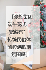 张旅集团端午花式“宠游客” 传统民俗体验拉满假期氛围感