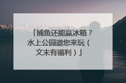 捕鱼还能赢冰箱？水上公园邀您来玩（文末有福利）