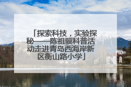 探索科技，实验探秘——陈祖骥科普活动走进青岛西海岸新区衡山路小学
