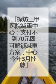 探访三甲医院减重中心：支付不到70元即可解锁减重方案，中心今年3月挂牌