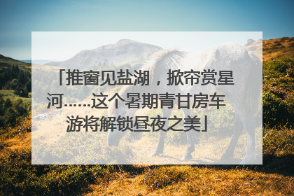 推窗见盐湖，掀帘赏星河……这个暑期青甘房车游将解锁昼夜之美