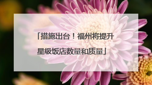 措施出台！福州将提升星级饭店数量和质量