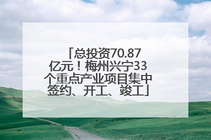 总投资70.87亿元！梅州兴宁33个重点产业项目集中签约、开工、竣工