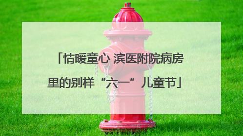 情暖童心 滨医附院病房里的别样“六一”儿童节