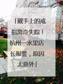 戴手上的戒指离奇失踪！杭州一水果店长报警，原因太意外